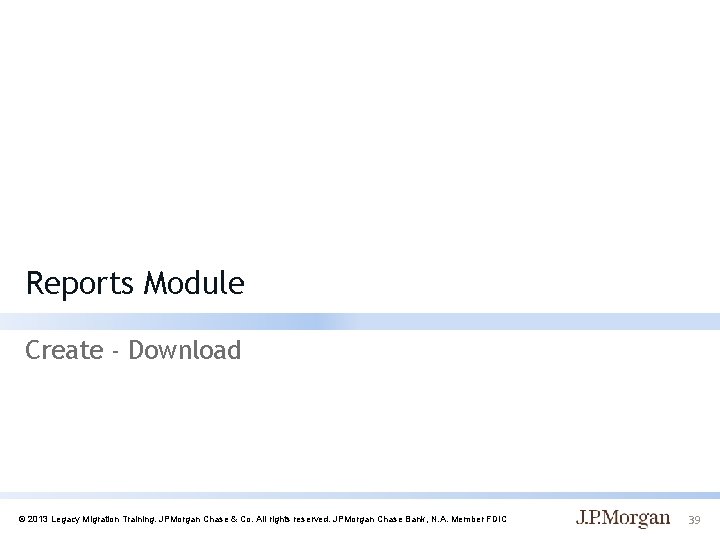 Reports Module Create - Download © 2013 Legacy Migration Training. JPMorgan Chase & Co.