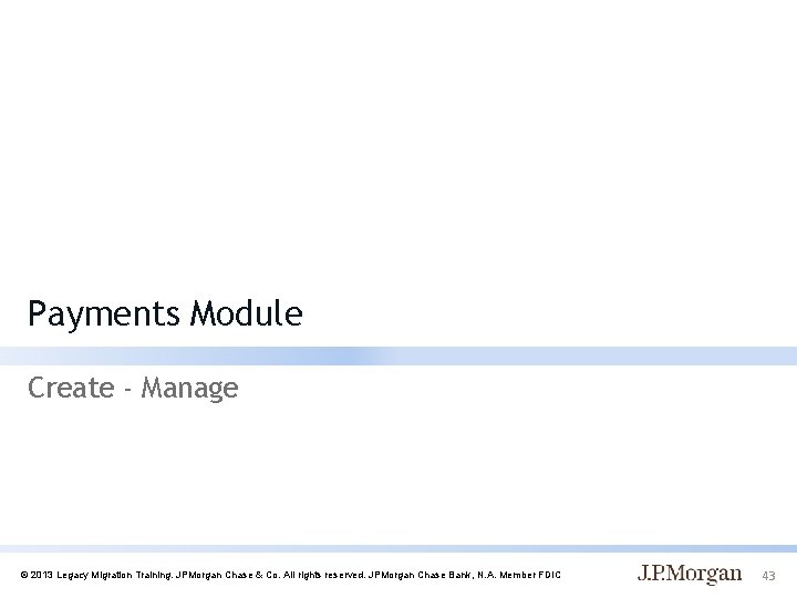 Payments Module Create - Manage © 2013 Legacy Migration Training. JPMorgan Chase & Co.
