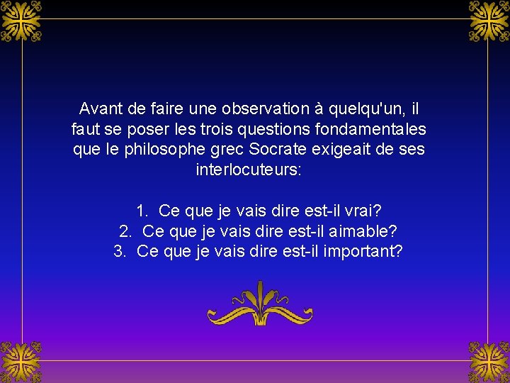 Avant de faire une observation à quelqu'un, il faut se poser les trois questions Avant de faire une observation à quelqu'un, il faut se poser les trois questions