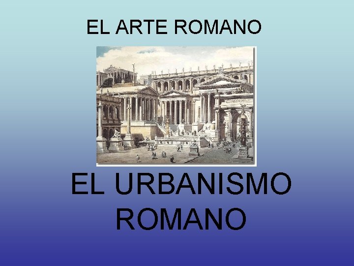 EL ARTE ROMANO EL URBANISMO ROMANO 