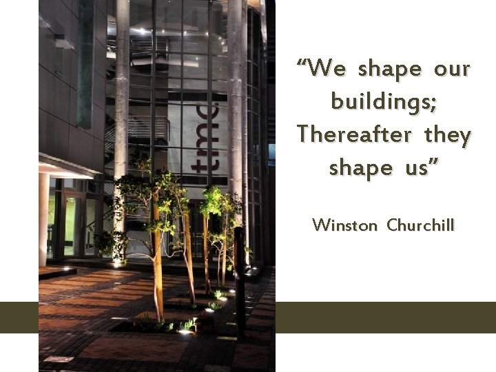 “We shape our buildings; Thereafter they shape us” Winston Churchill 