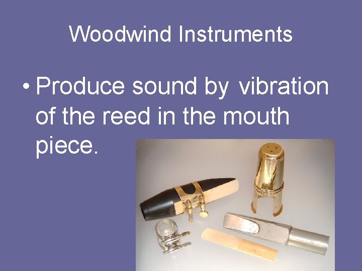 Woodwind Instruments • Produce sound by vibration of the reed in the mouth piece.
