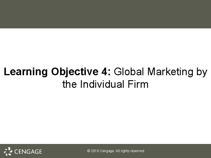 Learning Objective 4: Global Marketing by the Individual Firm © 2019 Cengage. All rights