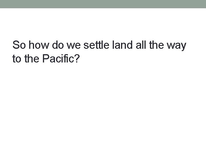So how do we settle land all the way to the Pacific? 