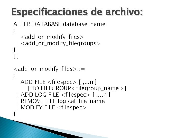 Especificaciones de archivo: ALTER DATABASE database_name { <add_or_modify_files> | <add_or_modify_filegroups> } [; ] <add_or_modify_files>: