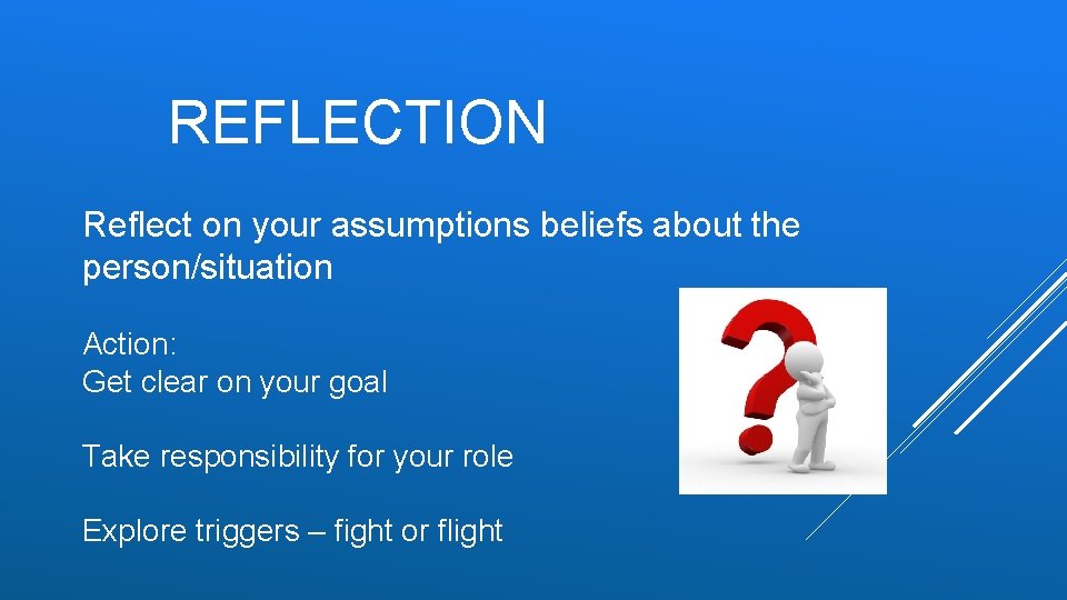 REFLECTION Reflect on your assumptions beliefs about the person/situation Action: Get clear on your
