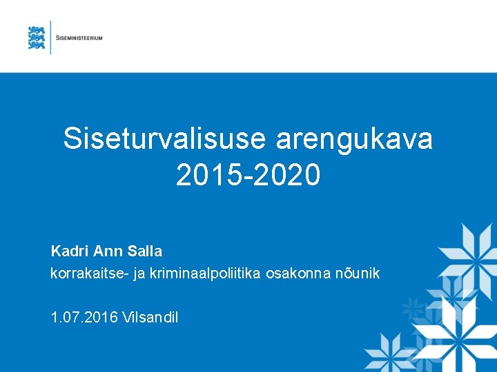 Siseturvalisuse arengukava 2015 -2020 Kadri Ann Salla korrakaitse- ja kriminaalpoliitika osakonna nõunik 1. 07. Siseturvalisuse arengukava 2015 -2020 Kadri Ann Salla korrakaitse- ja kriminaalpoliitika osakonna nõunik 1. 07.