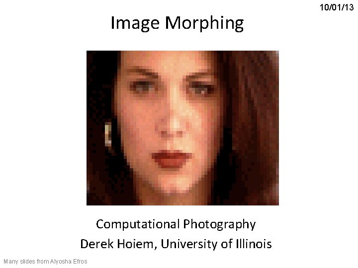 Image Morphing Computational Photography Derek Hoiem, University of Illinois Many slides from Alyosha Efros