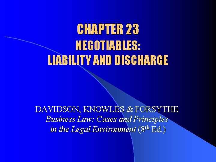 CHAPTER 23 NEGOTIABLES: LIABILITY AND DISCHARGE DAVIDSON, KNOWLES & FORSYTHE Business Law: Cases and