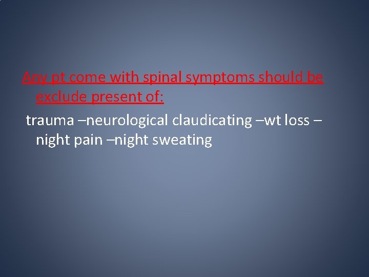 Any pt come with spinal symptoms should be exclude present of: trauma –neurological claudicating Any pt come with spinal symptoms should be exclude present of: trauma –neurological claudicating