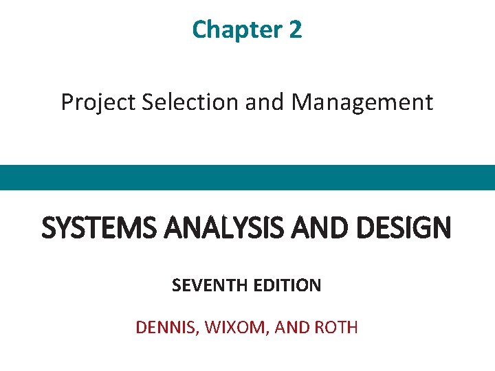 Chapter 2 Project Selection and Management SYSTEMS ANALYSIS AND DESIGN SEVENTH EDITION DENNIS, WIXOM,