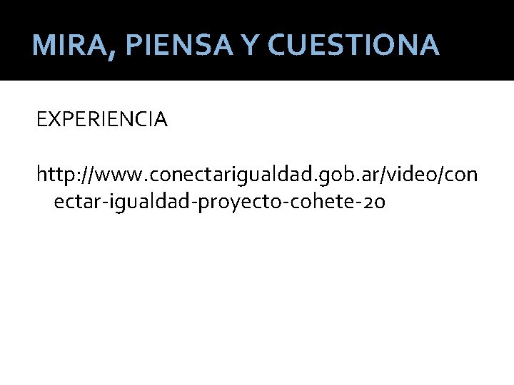 MIRA, PIENSA Y CUESTIONA EXPERIENCIA http: //www. conectarigualdad. gob. ar/video/con ectar-igualdad-proyecto-cohete-20 