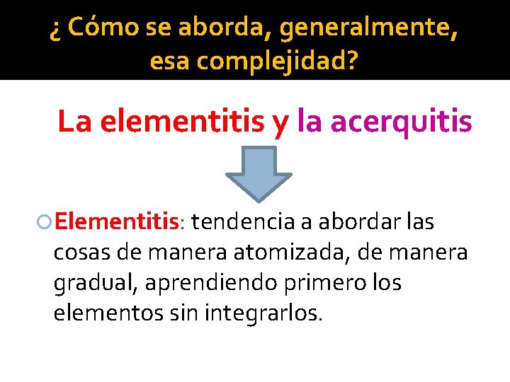 ¿ Cómo se aborda, generalmente, esa complejidad? La elementitis y la acerquitis Elementitis: tendencia