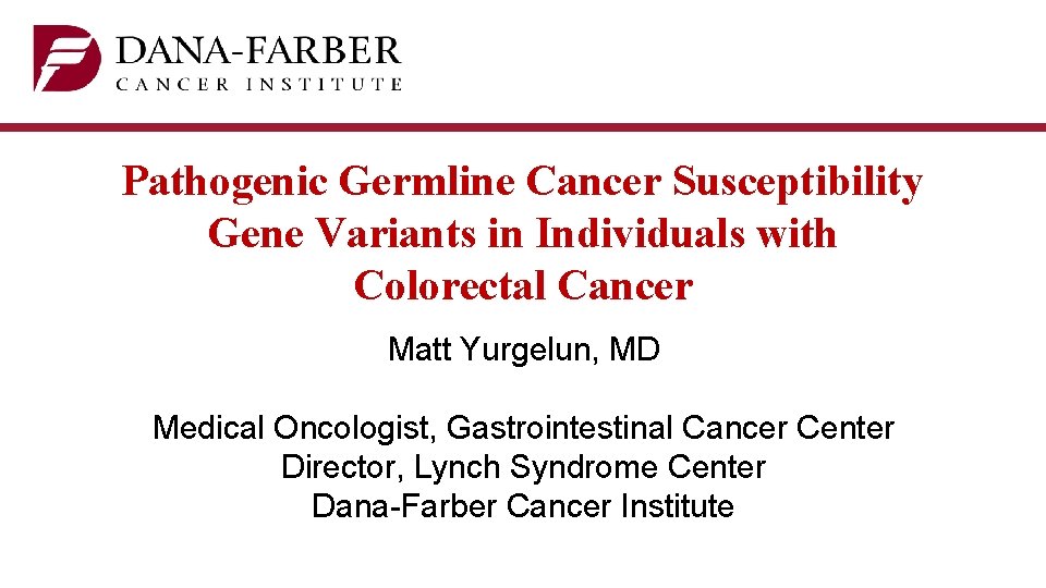 Pathogenic Germline Cancer Susceptibility Gene Variants in Individuals with Colorectal Cancer Matt Yurgelun, MD