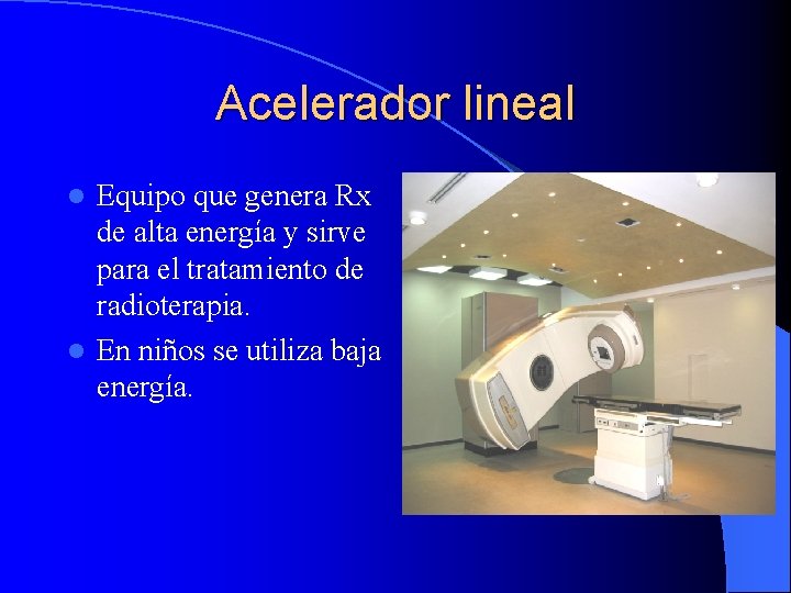 Acelerador lineal Equipo que genera Rx de alta energía y sirve para el tratamiento
