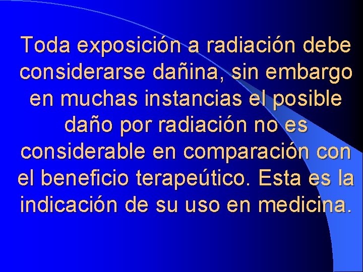 Toda exposición a radiación debe considerarse dañina, sin embargo en muchas instancias el posible
