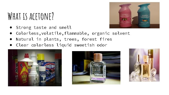 What is acetone? ● ● Strong taste and smell Colorless, volatile, flammable, organic solvent