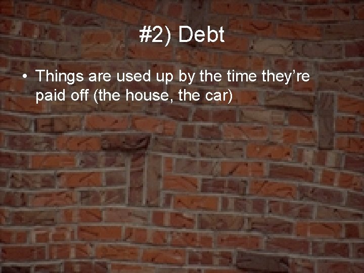 #2) Debt • Things are used up by the time they’re paid off (the