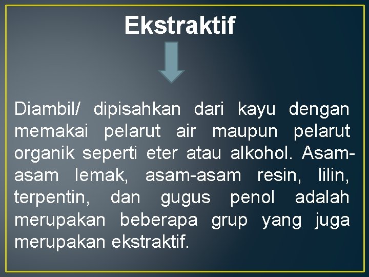 Ekstraktif Diambil/ dipisahkan dari kayu dengan memakai pelarut air maupun pelarut organik seperti eter