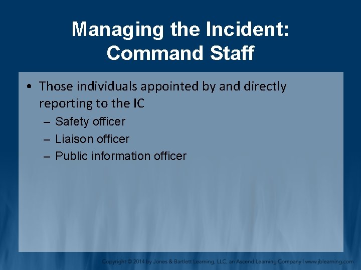 Managing the Incident: Command Staff • Those individuals appointed by and directly reporting to