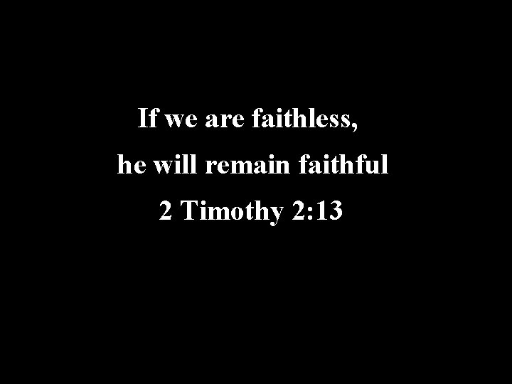 If we are faithless, he will remain faithful 2 Timothy 2: 13 