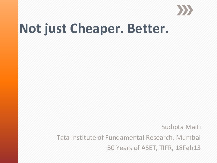 Not just Cheaper. Better. Sudipta Maiti Tata Institute of Fundamental Research, Mumbai 30 Years