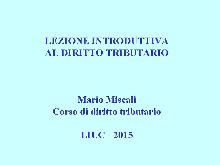 LEZIONE INTRODUTTIVA AL DIRITTO TRIBUTARIO Mario Miscali Corso di diritto tributario LIUC - 2015