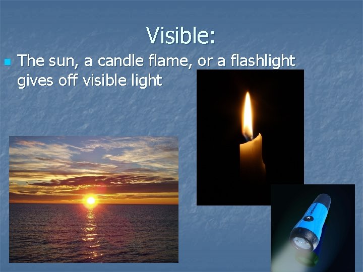 Visible: n The sun, a candle flame, or a flashlight gives off visible light