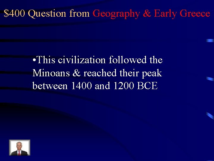 $400 Question from Geography & Early Greece • This civilization followed the Minoans &