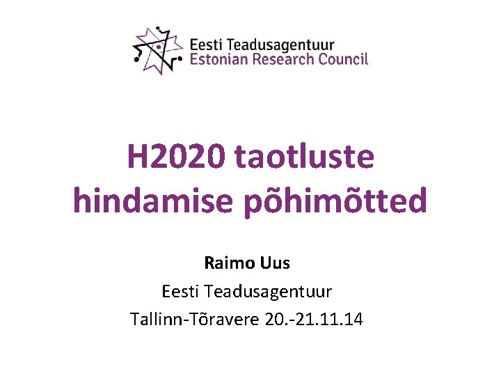 H 2020 taotluste hindamise põhimõtted Raimo Uus Eesti Teadusagentuur Tallinn-Tõravere 20. -21. 14 