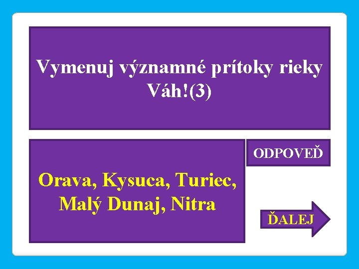 Vymenuj významné prítoky rieky Váh!(3) ODPOVEĎ Orava, Kysuca, Turiec, Malý Dunaj, Nitra ĎALEJ 