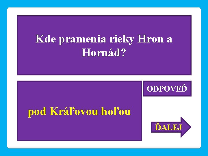 Kde pramenia rieky Hron a Hornád? ODPOVEĎ pod Kráľovou hoľou ĎALEJ 