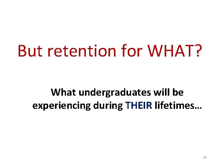 But retention for WHAT? What undergraduates will be experiencing during THEIR lifetimes… 15 But retention for WHAT? What undergraduates will be experiencing during THEIR lifetimes… 15