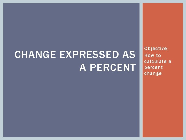 CHANGE EXPRESSED AS A PERCENT Objective: How to calculate a percent change 
