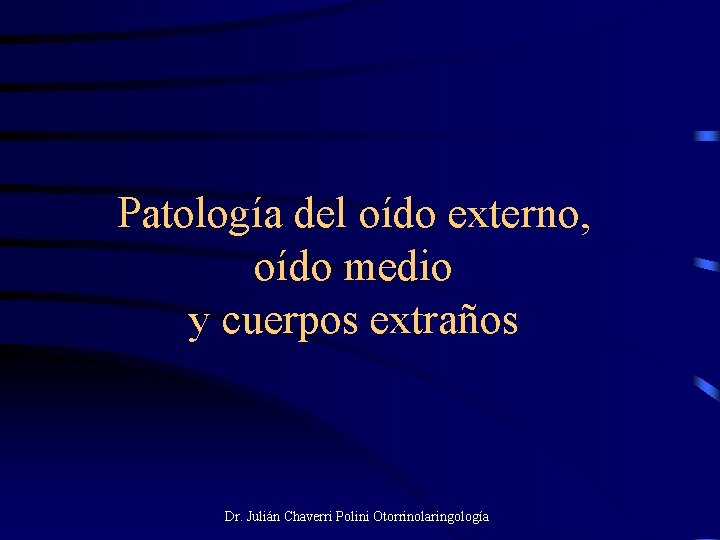 Patología del oído externo, oído medio y cuerpos extraños Dr. Julián Chaverri Polini Otorrinolaringología