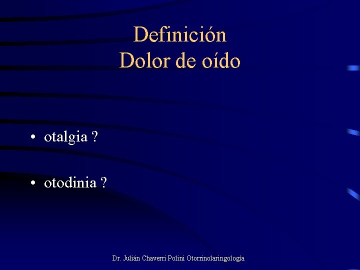 Definición Dolor de oído • otalgia ? • otodinia ? Dr. Julián Chaverri Polini