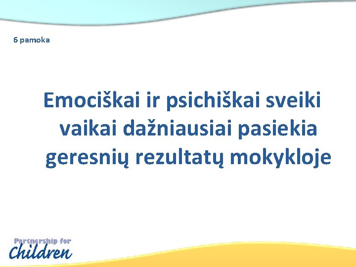 6 pamoka Emociškai ir psichiškai sveiki vaikai dažniausiai pasiekia geresnių rezultatų mokykloje 