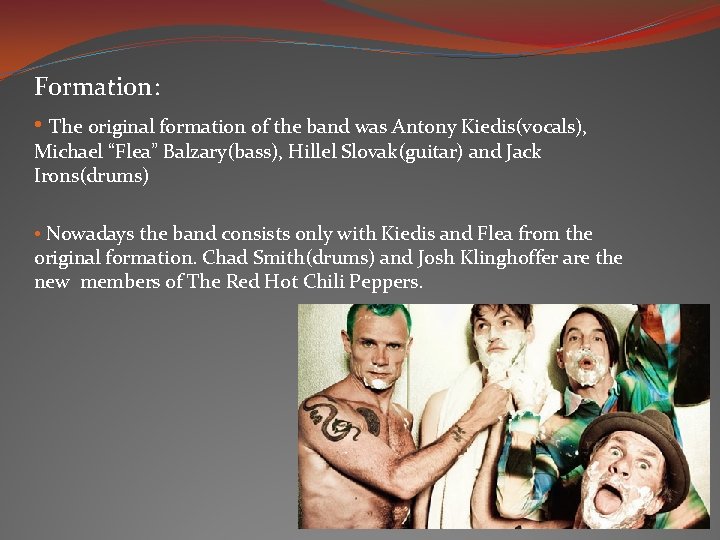 Formation: • The original formation of the band was Antony Kiedis(vocals), Michael “Flea” Balzary(bass), Formation: • The original formation of the band was Antony Kiedis(vocals), Michael “Flea” Balzary(bass),