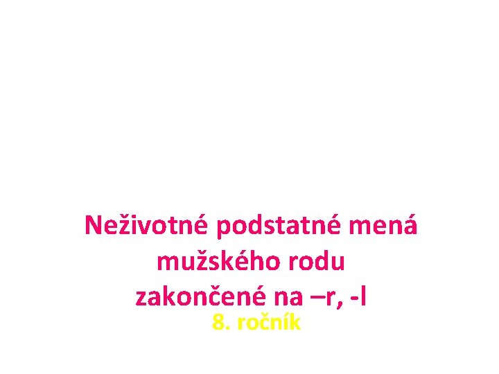 Neživotné podstatné mená mužského rodu zakončené na –r, -l 8. ročník 