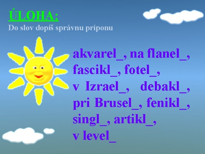 ÚLOHA: Do slov dopíš správnu príponu akvarel_, na flanel_, fascikl_, fotel_, v Izrael_, debakl_,