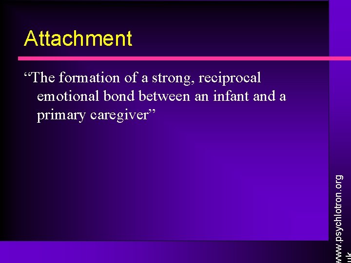 Attachment ww. psychlotron. org “The formation of a strong, reciprocal emotional bond between an