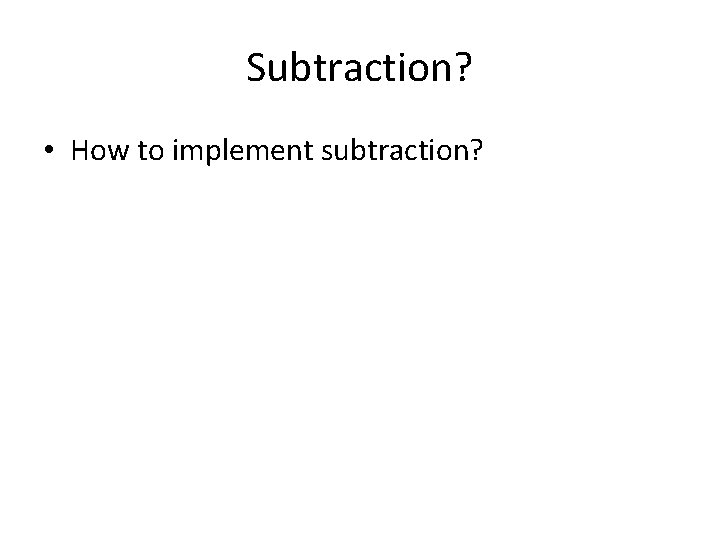 Subtraction? • How to implement subtraction? 
