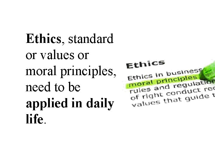 Ethics, standard or values or moral principles, need to be applied in daily life.