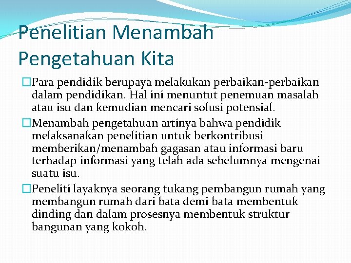 Penelitian Menambah Pengetahuan Kita �Para pendidik berupaya melakukan perbaikan-perbaikan dalam pendidikan. Hal ini menuntut