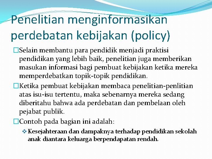 Penelitian menginformasikan perdebatan kebijakan (policy) �Selain membantu para pendidik menjadi praktisi pendidikan yang lebih