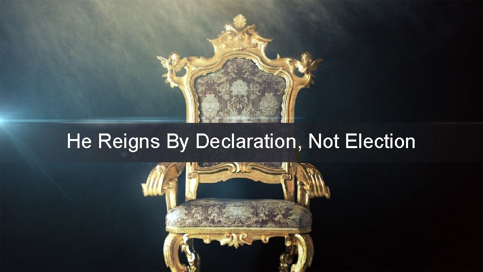 He Reigns By Declaration, Not Election 
