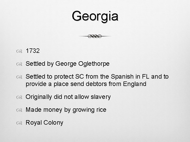 Georgia 1732 Settled by George Oglethorpe Settled to protect SC from the Spanish in