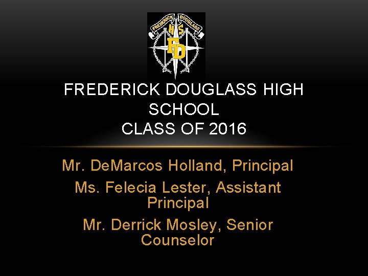 FREDERICK DOUGLASS HIGH SCHOOL CLASS OF 2016 Mr. De. Marcos Holland, Principal Ms. Felecia