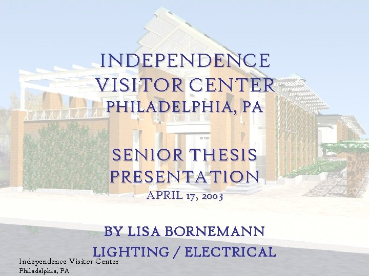 INDEPENDENCE VISITOR CENTER PHILADELPHIA, PA SENIOR THESIS PRESENTATION APRIL 17, 2003 BY LISA BORNEMANN