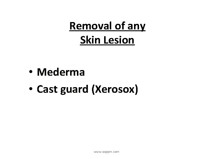 Removal of any Skin Lesion • Mederma • Cast guard (Xerosox) www. aappm. com